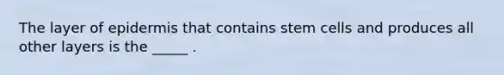 The layer of epidermis that contains stem cells and produces all other layers is the _____ .