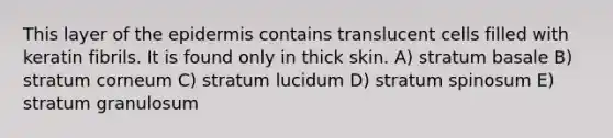 This layer of <a href='https://www.questionai.com/knowledge/kBFgQMpq6s-the-epidermis' class='anchor-knowledge'>the epidermis</a> contains translucent cells filled with keratin fibrils. It is found only in thick skin. A) stratum basale B) stratum corneum C) stratum lucidum D) stratum spinosum E) stratum granulosum