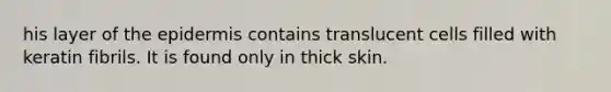 his layer of the epidermis contains translucent cells filled with keratin fibrils. It is found only in thick skin.