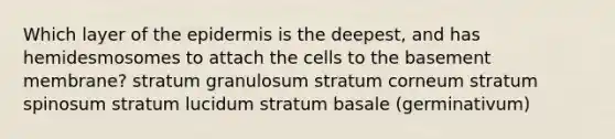 Which layer of the epidermis is the deepest, and has hemidesmosomes to attach the cells to the basement membrane? stratum granulosum stratum corneum stratum spinosum stratum lucidum stratum basale (germinativum)