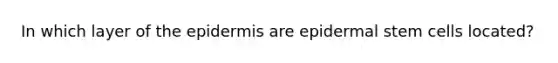 In which layer of <a href='https://www.questionai.com/knowledge/kBFgQMpq6s-the-epidermis' class='anchor-knowledge'>the epidermis</a> are epidermal stem cells located?