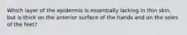 Which layer of the epidermis is essentially lacking in thin skin, but is thick on the anterior surface of the hands and on the soles of the feet?