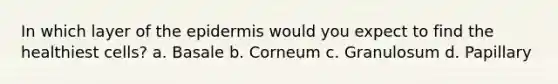 In which layer of the epidermis would you expect to find the healthiest cells? a. Basale b. Corneum c. Granulosum d. Papillary