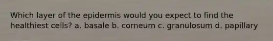 Which layer of the epidermis would you expect to find the healthiest cells? a. basale b. corneum c. granulosum d. papillary