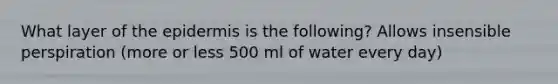 What layer of the epidermis is the following? Allows insensible perspiration (more or less 500 ml of water every day)