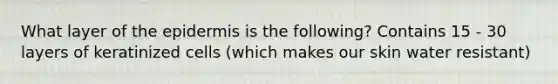What layer of the epidermis is the following? Contains 15 - 30 layers of keratinized cells (which makes our skin water resistant)