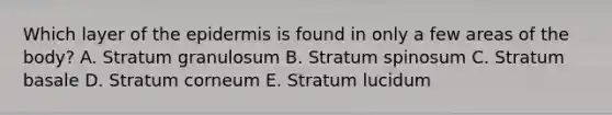 Which layer of the epidermis is found in only a few areas of the body? A. Stratum granulosum B. Stratum spinosum C. Stratum basale D. Stratum corneum E. Stratum lucidum