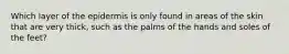 Which layer of the epidermis is only found in areas of the skin that are very thick, such as the palms of the hands and soles of the feet?