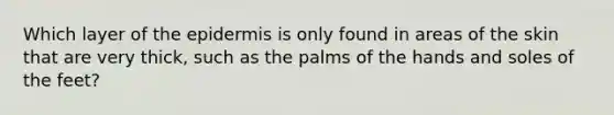 Which layer of the epidermis is only found in areas of the skin that are very thick, such as the palms of the hands and soles of the feet?