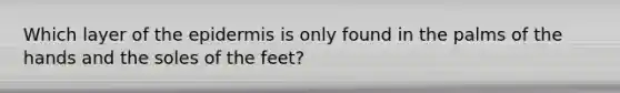 Which layer of the epidermis is only found in the palms of the hands and the soles of the feet?