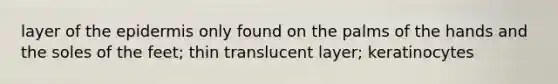 layer of the epidermis only found on the palms of the hands and the soles of the feet; thin translucent layer; keratinocytes