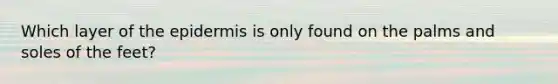 Which layer of the epidermis is only found on the palms and soles of the feet?