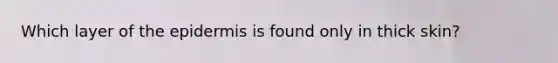 Which layer of <a href='https://www.questionai.com/knowledge/kBFgQMpq6s-the-epidermis' class='anchor-knowledge'>the epidermis</a> is found only in thick skin?