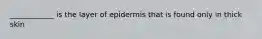 ____________ is the layer of epidermis that is found only in thick skin