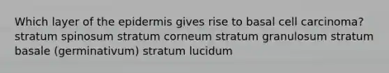 Which layer of the epidermis gives rise to basal cell carcinoma?stratum spinosum stratum corneum stratum granulosum stratum basale (germinativum) stratum lucidum