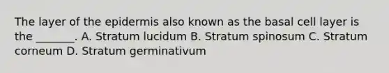 The layer of the epidermis also known as the basal cell layer is the _______. A. Stratum lucidum B. Stratum spinosum C. Stratum corneum D. Stratum germinativum