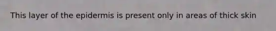 This layer of the epidermis is present only in areas of thick skin