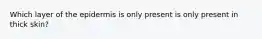 Which layer of the epidermis is only present is only present in thick skin?