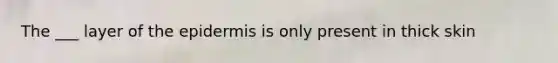 The ___ layer of <a href='https://www.questionai.com/knowledge/kBFgQMpq6s-the-epidermis' class='anchor-knowledge'>the epidermis</a> is only present in thick skin