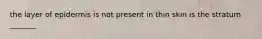 the layer of epidermis is not present in thin skin is the stratum _______