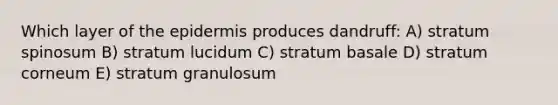 Which layer of the epidermis produces dandruff: A) stratum spinosum B) stratum lucidum C) stratum basale D) stratum corneum E) stratum granulosum