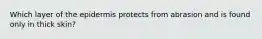 Which layer of the epidermis protects from abrasion and is found only in thick skin?