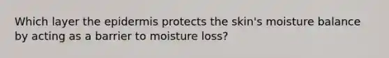 Which layer the epidermis protects the skin's moisture balance by acting as a barrier to moisture loss?