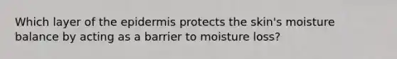 Which layer of the epidermis protects the skin's moisture balance by acting as a barrier to moisture loss?