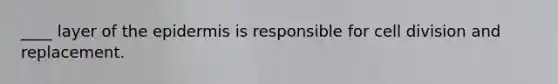 ____ layer of the epidermis is responsible for cell division and replacement.