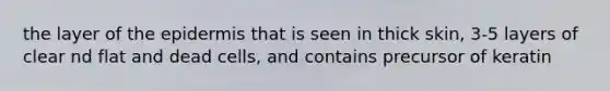 the layer of the epidermis that is seen in thick skin, 3-5 layers of clear nd flat and dead cells, and contains precursor of keratin