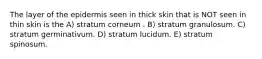 The layer of the epidermis seen in thick skin that is NOT seen in thin skin is the A) stratum corneum . B) stratum granulosum. C) stratum germinativum. D) stratum lucidum. E) stratum spinosum.