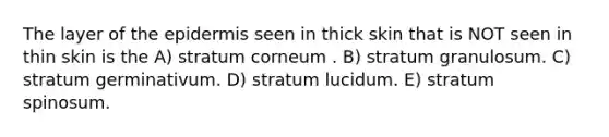 The layer of <a href='https://www.questionai.com/knowledge/kBFgQMpq6s-the-epidermis' class='anchor-knowledge'>the epidermis</a> seen in thick skin that is NOT seen in thin skin is the A) stratum corneum . B) stratum granulosum. C) stratum germinativum. D) stratum lucidum. E) stratum spinosum.