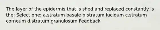 The layer of the epidermis that is shed and replaced constantly is the: Select one: a.stratum basale b.stratum lucidum c.stratum corneum d.stratum granulosum Feedback