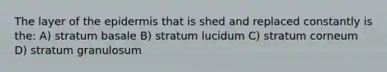 The layer of the epidermis that is shed and replaced constantly is the: A) stratum basale B) stratum lucidum C) stratum corneum D) stratum granulosum