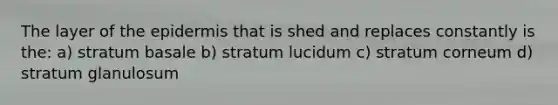 The layer of the epidermis that is shed and replaces constantly is the: a) stratum basale b) stratum lucidum c) stratum corneum d) stratum glanulosum