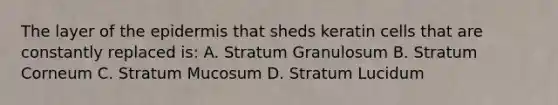 The layer of the epidermis that sheds keratin cells that are constantly replaced is: A. Stratum Granulosum B. Stratum Corneum C. Stratum Mucosum D. Stratum Lucidum