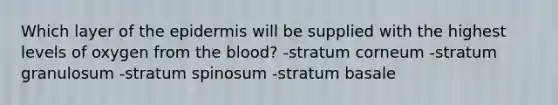 Which layer of <a href='https://www.questionai.com/knowledge/kBFgQMpq6s-the-epidermis' class='anchor-knowledge'>the epidermis</a> will be supplied with the highest levels of oxygen from <a href='https://www.questionai.com/knowledge/k7oXMfj7lk-the-blood' class='anchor-knowledge'>the blood</a>? -stratum corneum -stratum granulosum -stratum spinosum -stratum basale