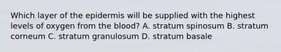 Which layer of the epidermis will be supplied with the highest levels of oxygen from the blood? A. stratum spinosum B. stratum corneum C. stratum granulosum D. stratum basale