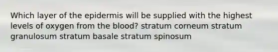 Which layer of the epidermis will be supplied with the highest levels of oxygen from the blood? stratum corneum stratum granulosum stratum basale stratum spinosum