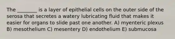 The ________ is a layer of epithelial cells on the outer side of the serosa that secretes a watery lubricating fluid that makes it easier for organs to slide past one another. A) myenteric plexus B) mesothelium C) mesentery D) endothelium E) submucosa