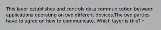 This layer establishes and controls data communication between applications operating on two different devices.The two parties have to agree on how to communicate. Which layer is this? *