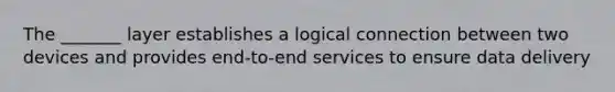 The _______ layer establishes a logical connection between two devices and provides end-to-end services to ensure data delivery