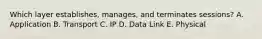 Which layer establishes, manages, and terminates sessions? A. Application B. Transport C. IP D. Data Link E. Physical