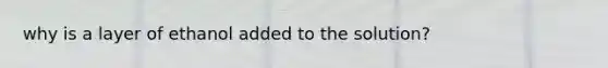 why is a layer of ethanol added to the solution?