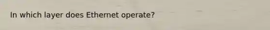 In which layer does Ethernet operate?