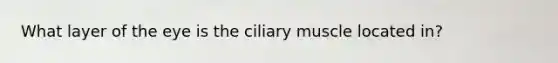 What layer of the eye is the ciliary muscle located in?