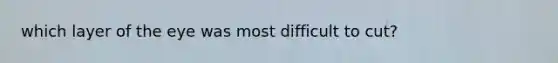 which layer of the eye was most difficult to cut?
