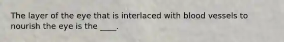 The layer of the eye that is interlaced with blood vessels to nourish the eye is the ____.