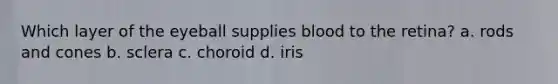 Which layer of the eyeball supplies blood to the retina? a. rods and cones b. sclera c. choroid d. iris