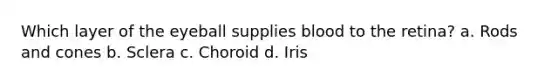 Which layer of the eyeball supplies blood to the retina? a. Rods and cones b. Sclera c. Choroid d. Iris